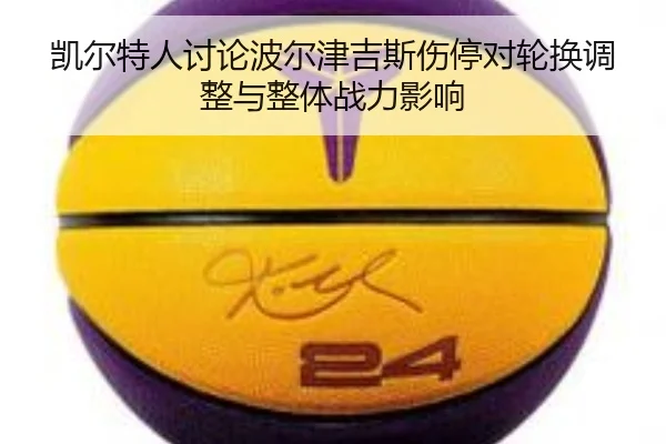 凯尔特人讨论波尔津吉斯伤停对轮换调整与整体战力影响