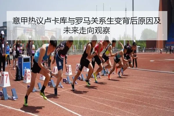 意甲热议卢卡库与罗马关系生变背后原因及未来走向观察