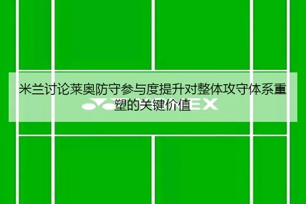 米兰讨论莱奥防守参与度提升对整体攻守体系重塑的关键价值