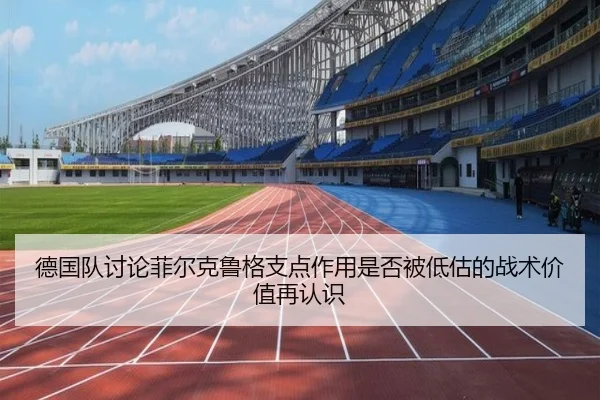 德国队讨论菲尔克鲁格支点作用是否被低估的战术价值再认识