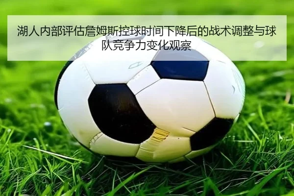 湖人内部评估詹姆斯控球时间下降后的战术调整与球队竞争力变化观察