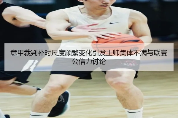意甲裁判补时尺度频繁变化引发主帅集体不满与联赛公信力讨论
