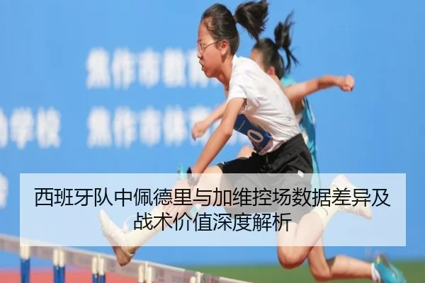 西班牙队中佩德里与加维控场数据差异及战术价值深度解析
