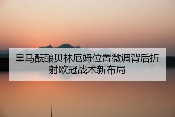 皇马酝酿贝林厄姆位置微调背后折射欧冠战术新布局