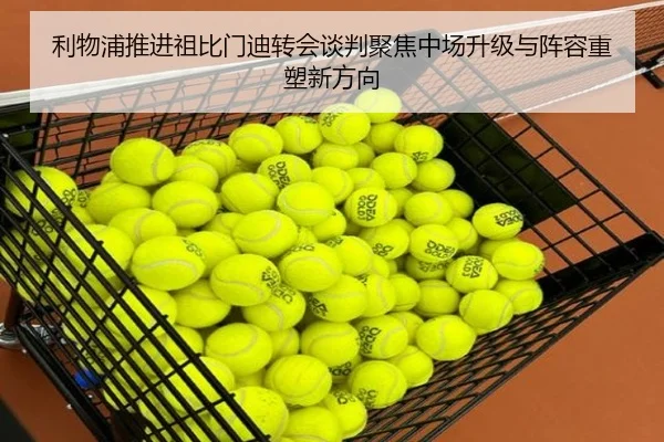 利物浦推进祖比门迪转会谈判聚焦中场升级与阵容重塑新方向