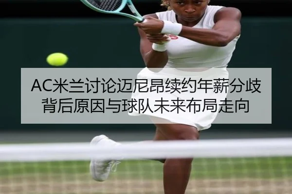 AC米兰讨论迈尼昂续约年薪分歧背后原因与球队未来布局走向