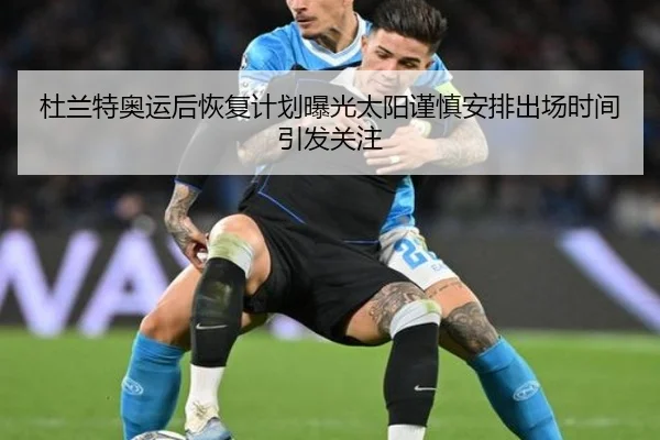 杜兰特奥运后恢复计划曝光太阳谨慎安排出场时间引发关注